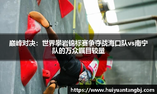 巅峰对决：世界攀岩锦标赛争夺战海口队vs南宁队的万众瞩目较量