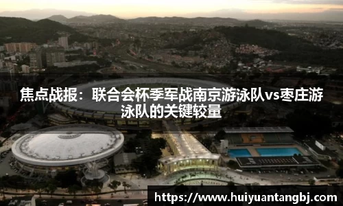 焦点战报：联合会杯季军战南京游泳队vs枣庄游泳队的关键较量