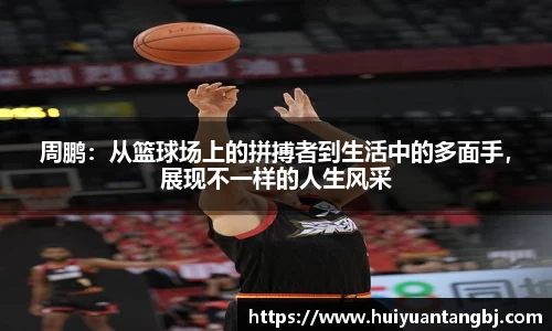 周鹏:从篮球场上的拼搏者到生活中的多面手,展现不一样的人生风采